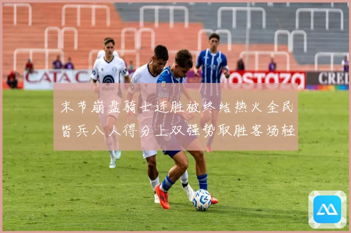 末节崩盘骑士连胜被终结热火全民皆兵八人得分上双强势取胜客场轻松