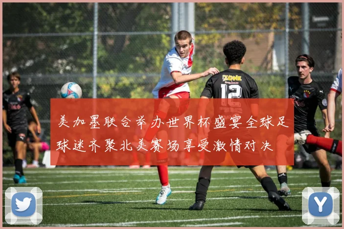 美加墨联合举办世界杯盛宴全球足球迷齐聚北美赛场享受激情对决