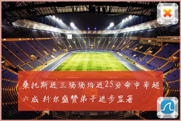 桑托斯近三场场均近25分命中率超六成 科尔盛赞弟子进步显著