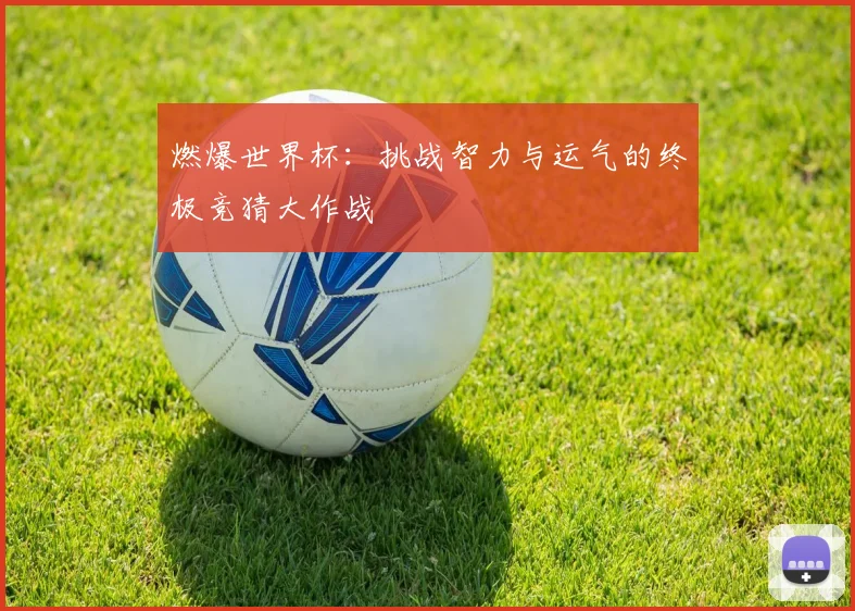 燃爆世界杯：挑战智力与运气的终极竞猜大作战