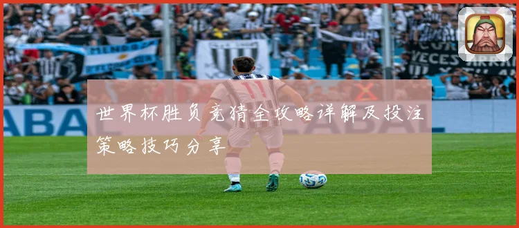 世界杯胜负竞猜全攻略详解及投注策略技巧分享