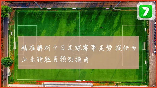 精准解析今日足球赛事走势 提供专业竞猜胜负预测指南