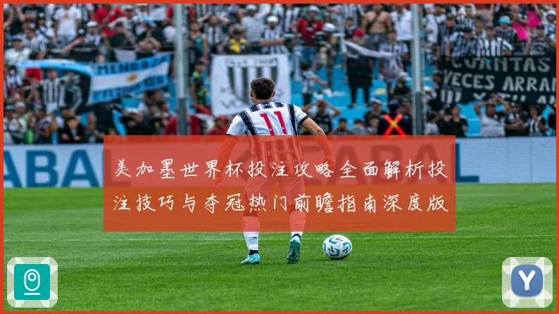 美加墨世界杯投注攻略全面解析投注技巧与夺冠热门前瞻指南深度版