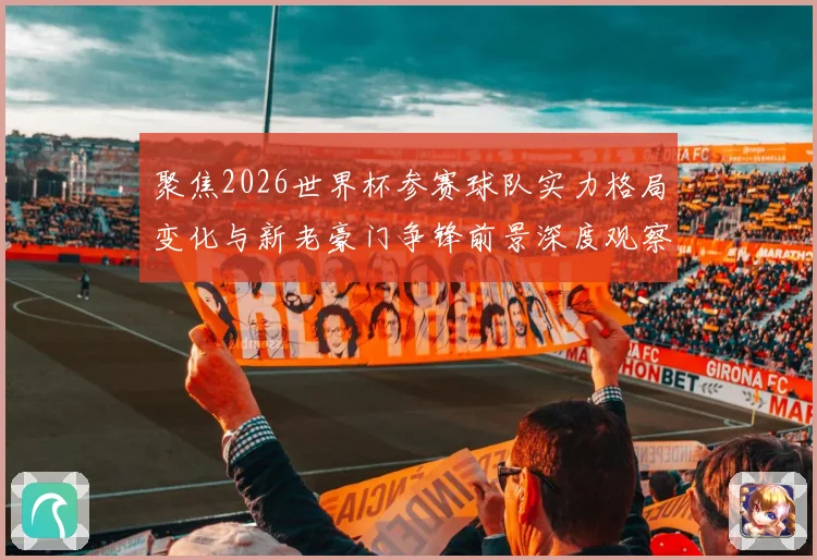 聚焦2026世界杯参赛球队实力格局变化与新老豪门争锋前景深度观察
