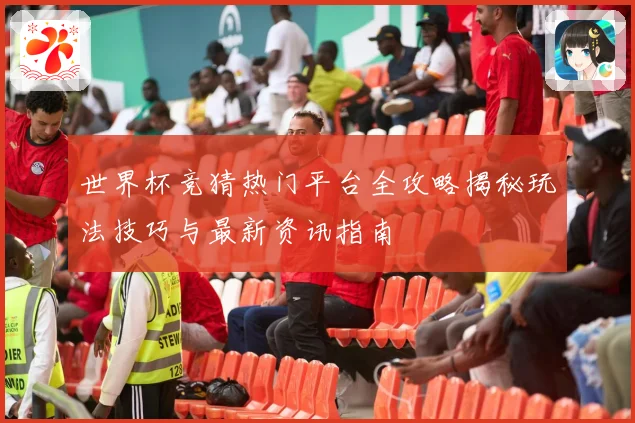 世界杯竞猜热门平台全攻略揭秘玩法技巧与最新资讯指南