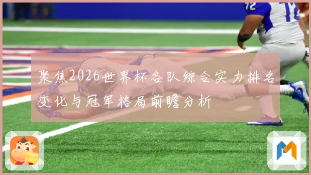 聚焦2026世界杯各队综合实力排名变化与冠军格局前瞻分析