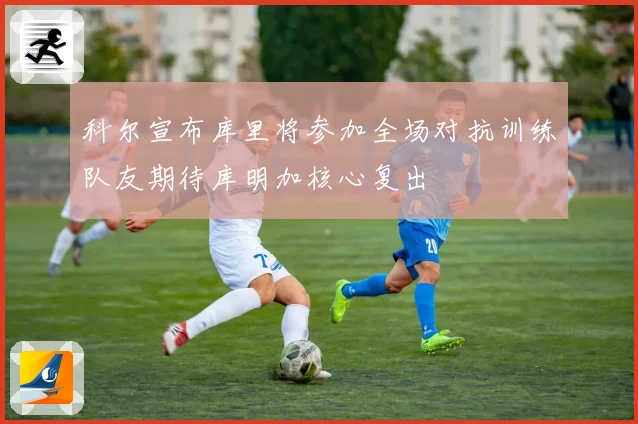 科尔宣布库里将参加全场对抗训练队友期待库明加核心复出