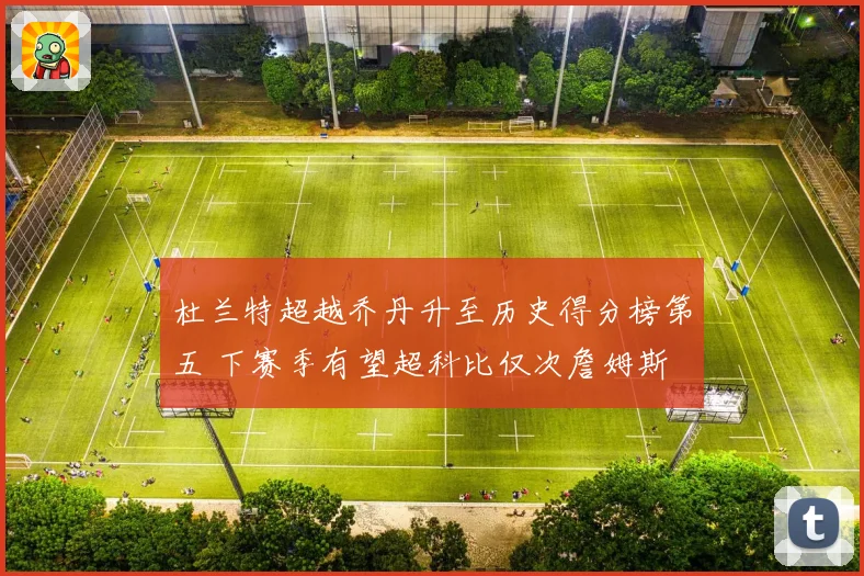 杜兰特超越乔丹升至历史得分榜第五 下赛季有望超科比仅次詹姆斯