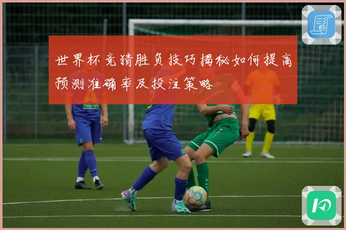 世界杯竞猜胜负技巧揭秘如何提高预测准确率及投注策略