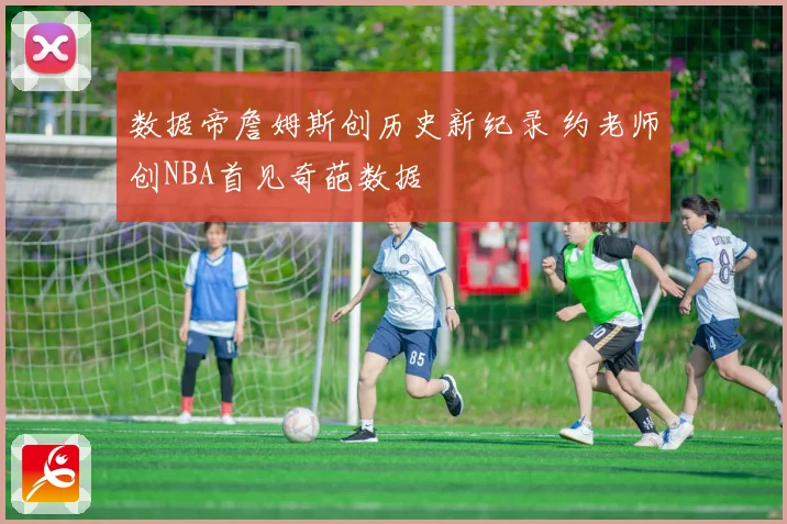 数据帝詹姆斯创历史新纪录 约老师创NBA首见奇葩数据