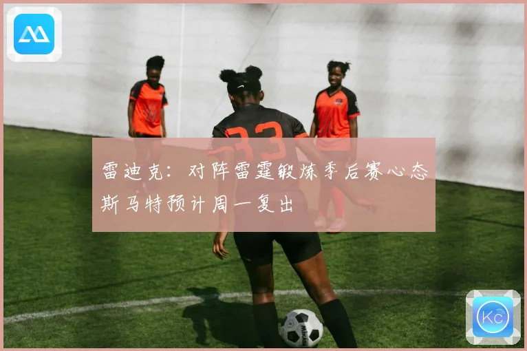 雷迪克：对阵雷霆锻炼季后赛心态斯马特预计周一复出