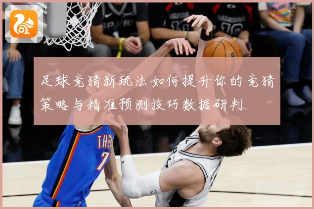 足球竞猜新玩法如何提升你的竞猜策略与精准预测技巧数据研判