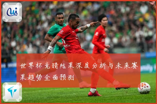 世界杯竞猜结果深度分析与未来赛果趋势全面预测