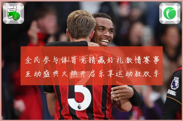 全民参与体育竞猜赢好礼激情赛事互动盛典火热开启乐享运动狂欢季