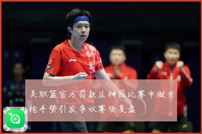 美职篮官方罚款庄神因比赛中做开枪手势引发争议赛场复盘