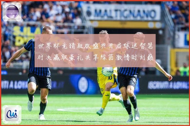 世界杯竞猜狂欢盛典开启球迷智慧对决赢取豪礼共享绿茵激情时刻巅