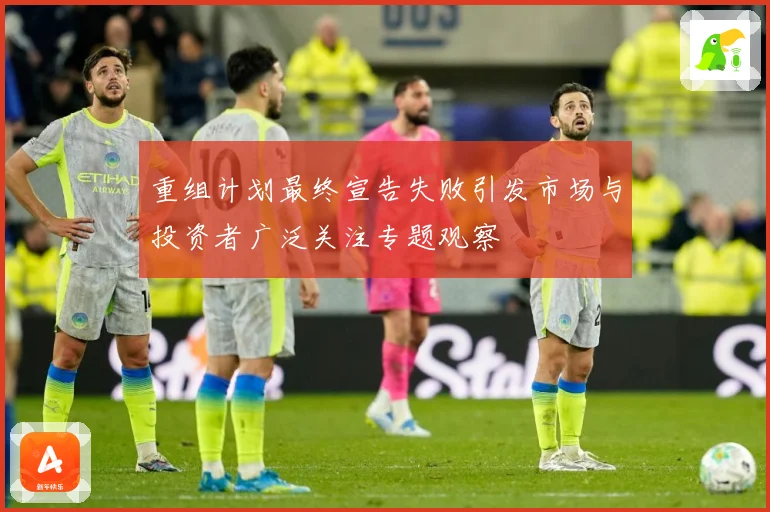 重组计划最终宣告失败引发市场与投资者广泛关注专题观察