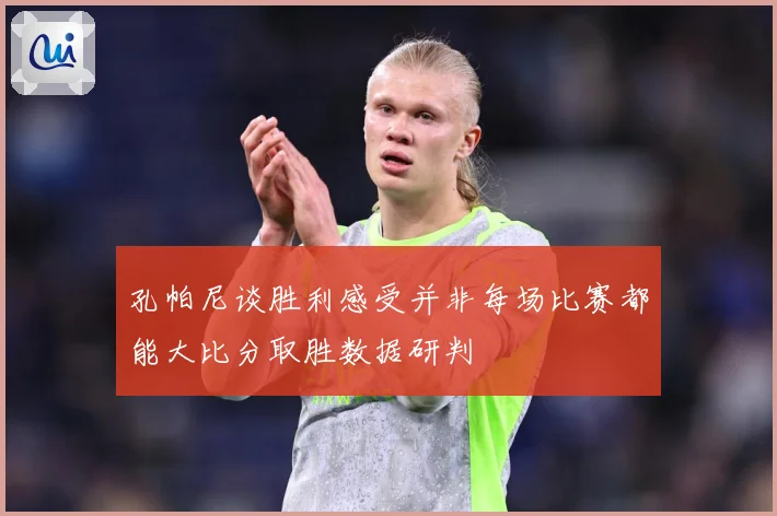 孔帕尼谈胜利感受并非每场比赛都能大比分取胜数据研判
