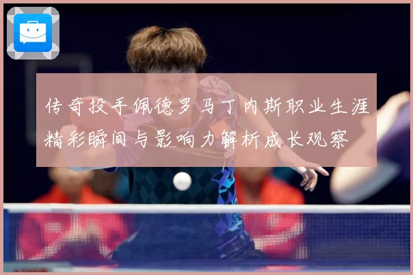 传奇投手佩德罗马丁内斯职业生涯精彩瞬间与影响力解析成长观察