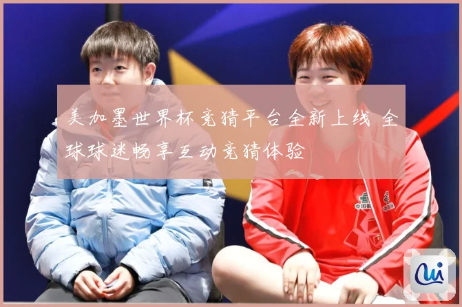 美加墨世界杯竞猜平台全新上线 全球球迷畅享互动竞猜体验