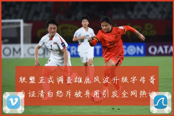联盟正式调查雄鹿风波升级字母哥自证清白怒斥被弃用引发全网热议战术观察