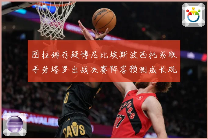 图拉姆存疑博尼比埃斯波西托或联手劳塔罗出战决赛阵容预测成长观察