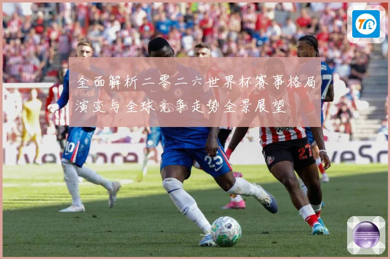 全面解析二零二六世界杯赛事格局演变与全球竞争走势全景展望