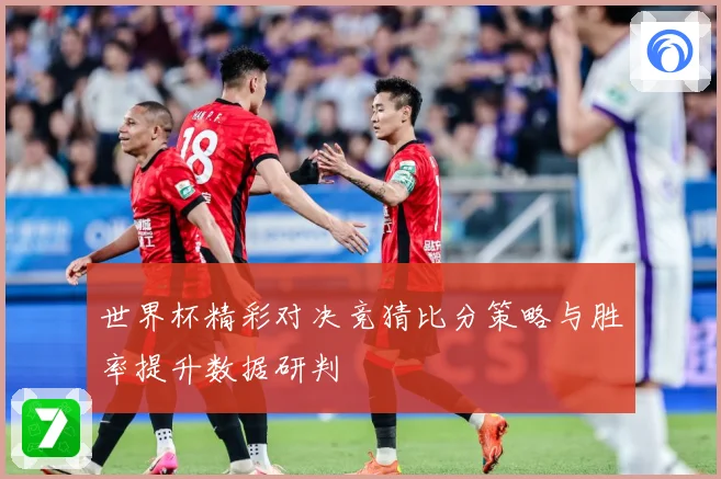 世界杯精彩对决竞猜比分策略与胜率提升数据研判