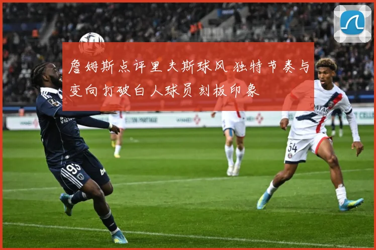 詹姆斯点评里夫斯球风 独特节奏与变向打破白人球员刻板印象