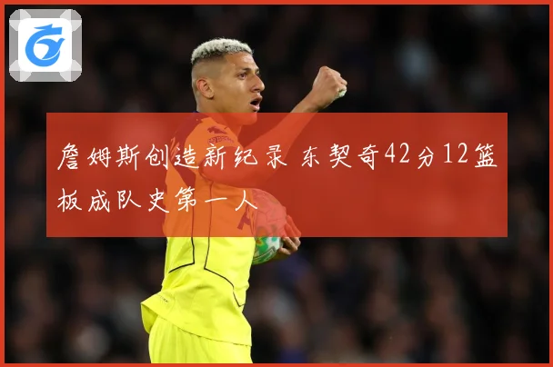 詹姆斯创造新纪录 东契奇42分12篮板成队史第一人