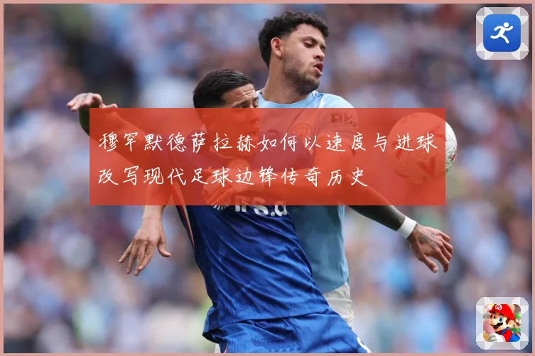穆罕默德萨拉赫如何以速度与进球改写现代足球边锋传奇历史