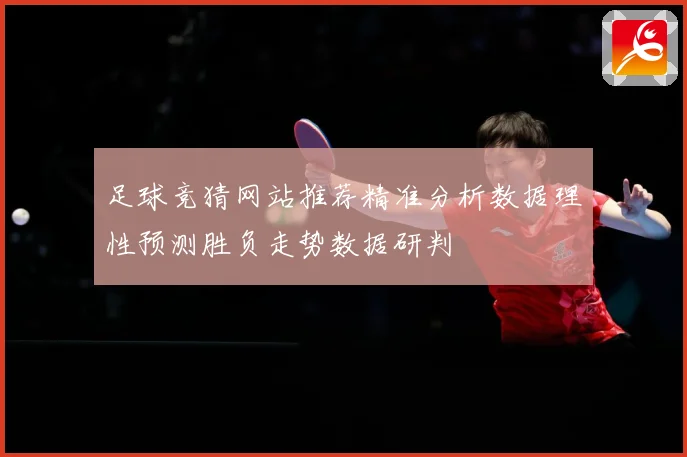 足球竞猜网站推荐精准分析数据理性预测胜负走势数据研判