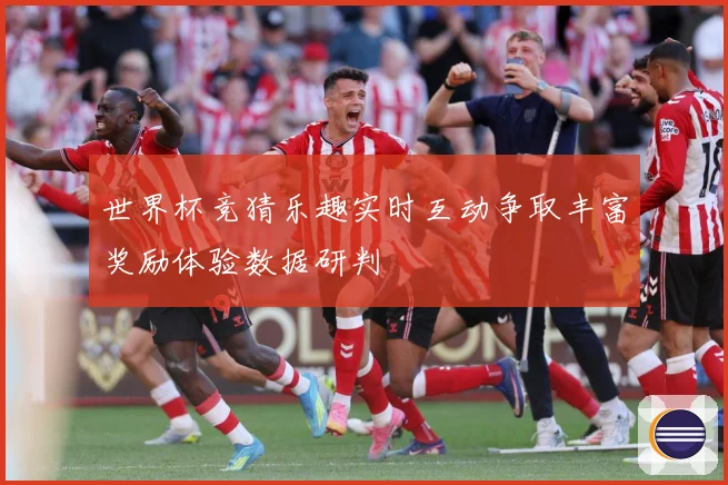 世界杯竞猜乐趣实时互动争取丰富奖励体验数据研判