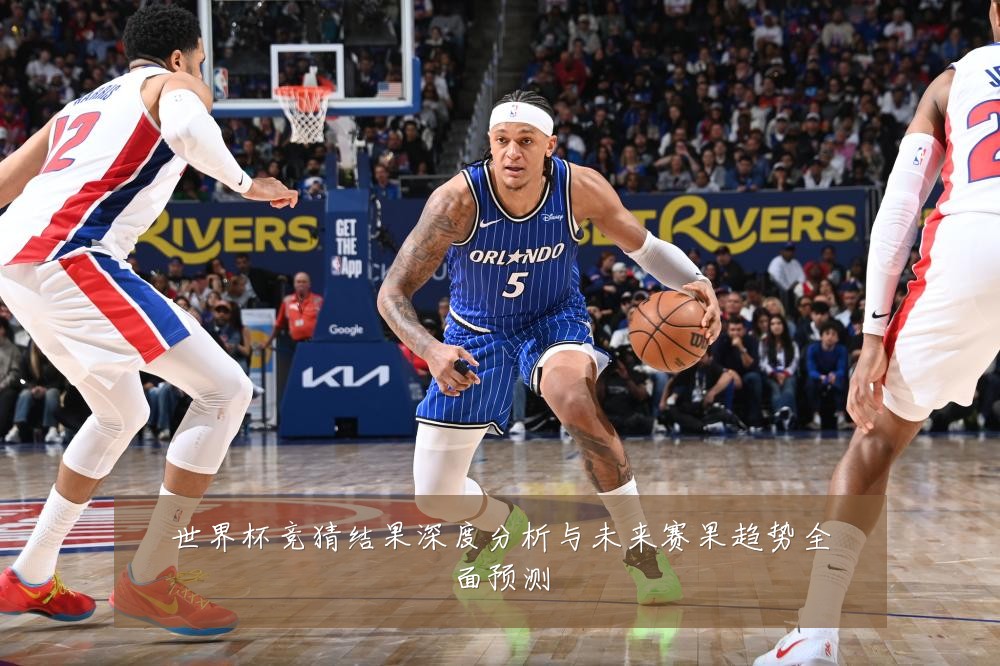 世界杯竞猜结果深度分析与未来赛果趋势全面预测