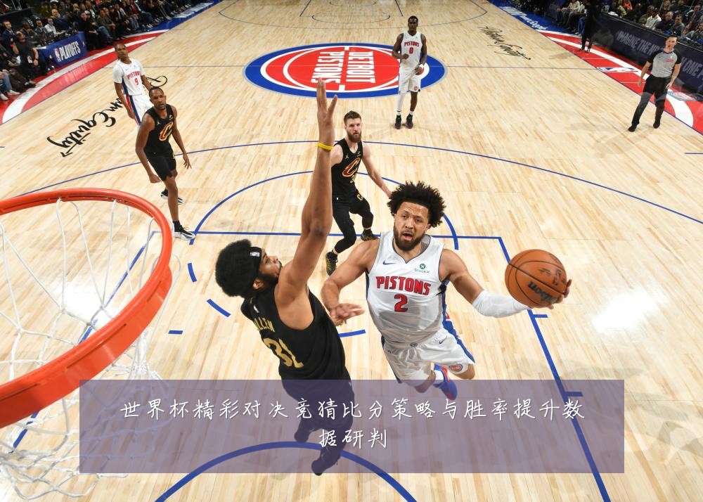 世界杯精彩对决竞猜比分策略与胜率提升数据研判