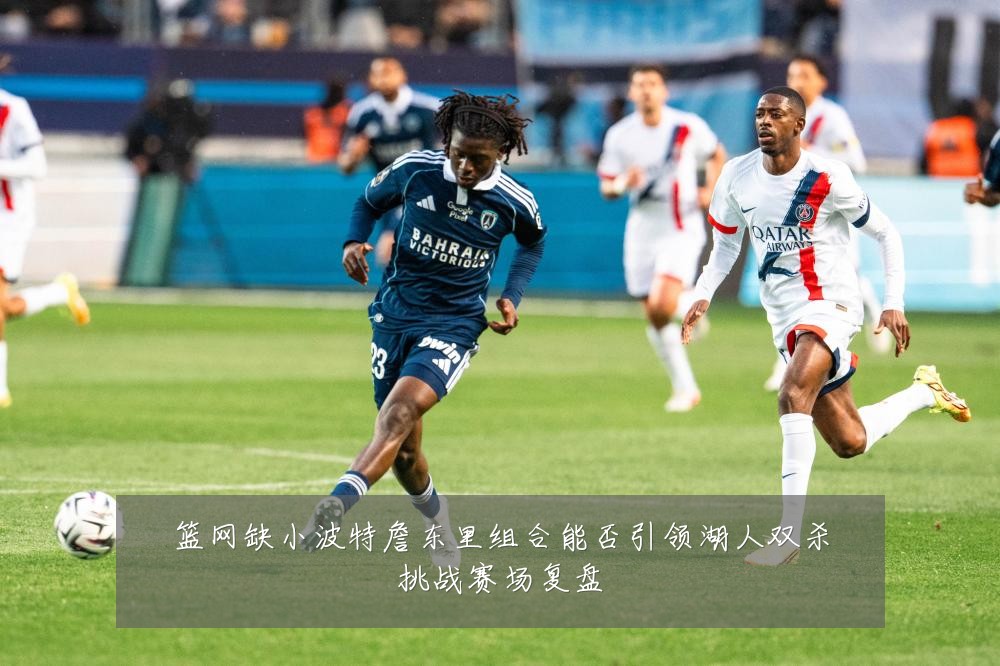篮网缺小波特詹东里组合能否引领湖人双杀挑战赛场复盘