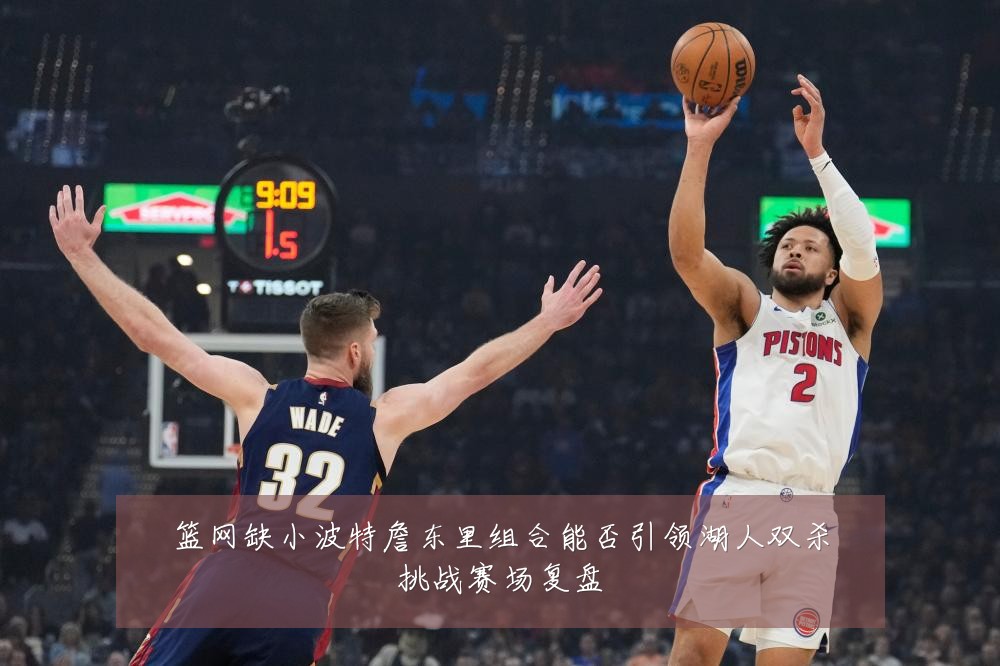 篮网缺小波特詹东里组合能否引领湖人双杀挑战赛场复盘