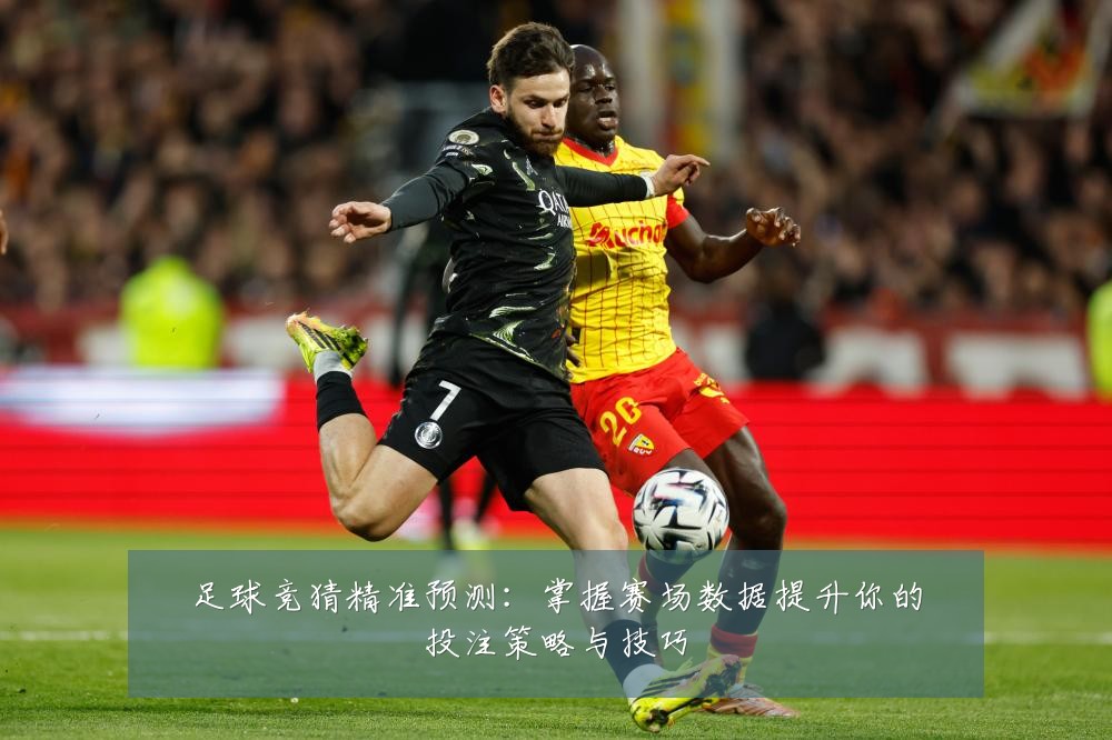 足球竞猜精准预测：掌握赛场数据提升你的投注策略与技巧