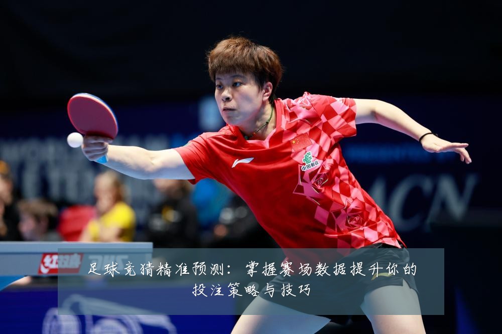 足球竞猜精准预测：掌握赛场数据提升你的投注策略与技巧