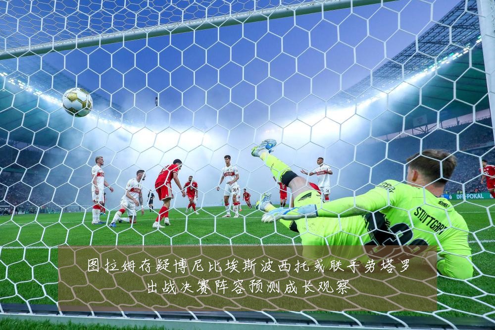 图拉姆存疑博尼比埃斯波西托或联手劳塔罗出战决赛阵容预测成长观察